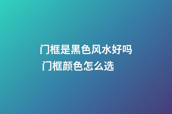 门框是黑色风水好吗 门框颜色怎么选